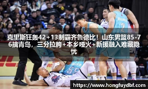 克里斯狂轰42+13制霸齐鲁德比！山东男篮85-76擒青岛，三分拉胯+本乡哑火+新援融入难藏隐忧